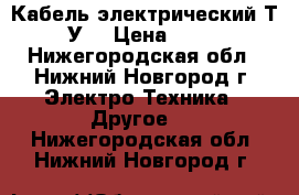 Кабель электрический Т.У. › Цена ­ 20 - Нижегородская обл., Нижний Новгород г. Электро-Техника » Другое   . Нижегородская обл.,Нижний Новгород г.